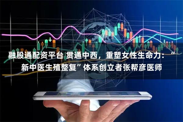 融股通配资平台 贯通中西，重塑女性生命力：“新中医生殖整复”体系创立者张帮彦医师