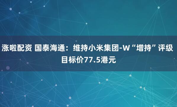 涨啦配资 国泰海通：维持小米集团-W“增持”评级 目标价77.5港元