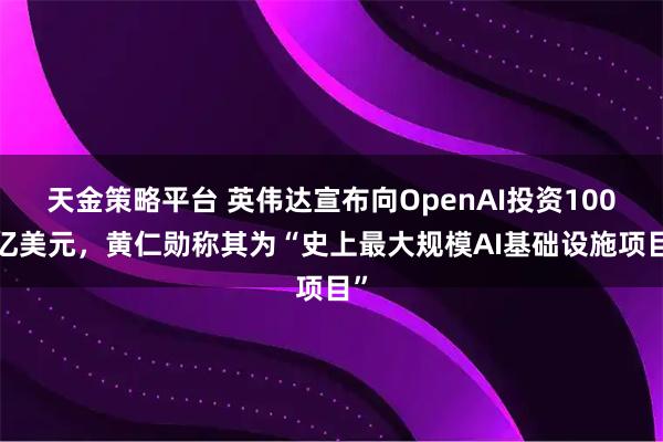 天金策略平台 英伟达宣布向OpenAI投资1000亿美元,黄仁勋称其为“史上最大规模AI基础设施项目”