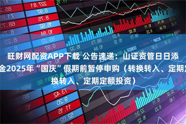 旺财网配资APP下载 公告速递：山证资管日日添利货币基金2025年“国庆”假期前暂停申购（转换转入、定期定额投资）