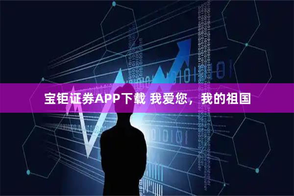 宝钜证券APP下载 我爱您，我的祖国