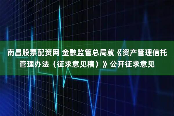 南昌股票配资网 金融监管总局就《资产管理信托管理办法（征求意见稿）》公开征求意见