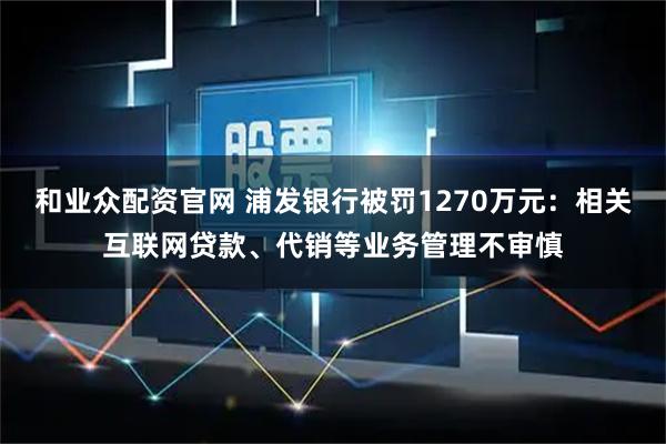 和业众配资官网 浦发银行被罚1270万元：相关互联网贷款、代销等业务管理不审慎