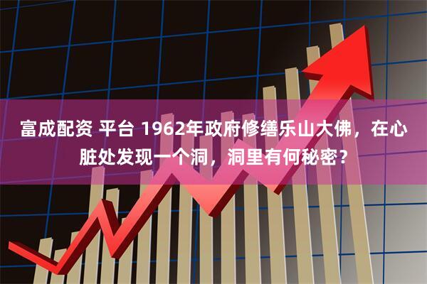 富成配资 平台 1962年政府修缮乐山大佛，在心脏处发现一个洞，洞里有何秘密？