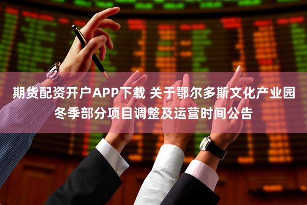 期货配资开户APP下载 关于鄂尔多斯文化产业园冬季部分项目调整及运营时间公告