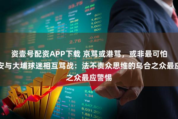 资壹号配资APP下载 京骂或港骂，或非最可怕！国安与大埔球迷相互骂战：法不责众思维的乌合之众最应警惕