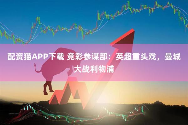 配资猫APP下载 竞彩参谋部：英超重头戏，曼城大战利物浦
