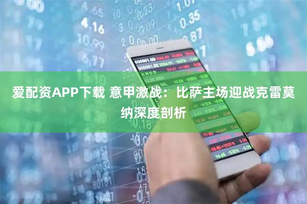 爱配资APP下载 意甲激战：比萨主场迎战克雷莫纳深度剖析