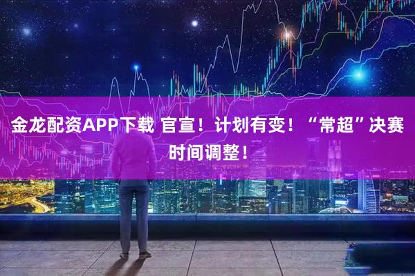 金龙配资APP下载 官宣！计划有变！“常超”决赛时间调整！