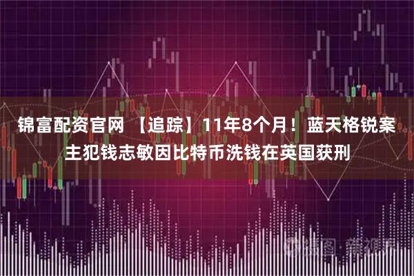 锦富配资官网 【追踪】11年8个月！蓝天格锐案主犯钱志敏因比特币洗钱在英国获刑