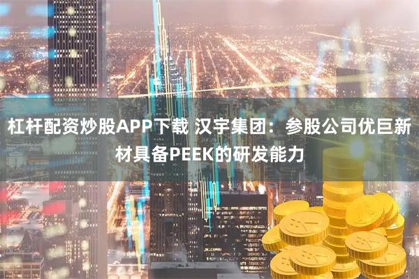杠杆配资炒股APP下载 汉宇集团：参股公司优巨新材具备PEEK的研发能力