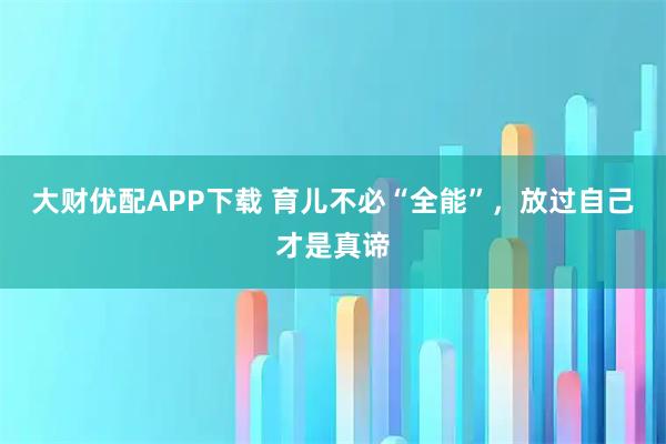 大财优配APP下载 育儿不必“全能”,放过自己才是真谛