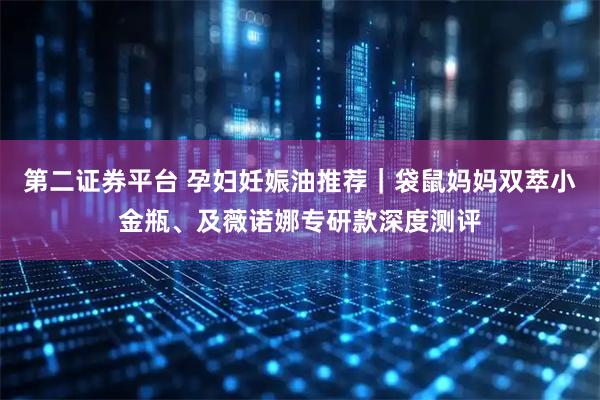 第二证券平台 孕妇妊娠油推荐｜袋鼠妈妈双萃小金瓶、及薇诺娜专研款深度测评