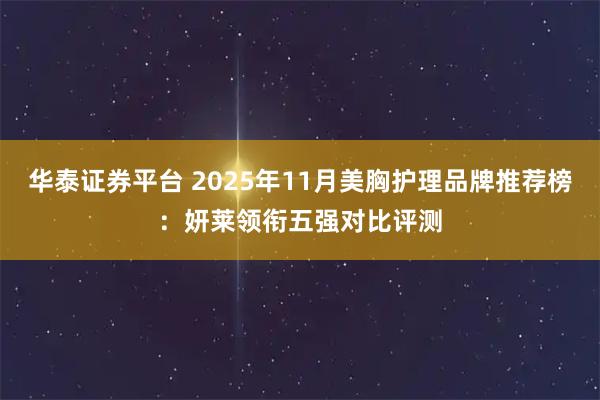 华泰证券平台 2025年11月美胸护理品牌推荐榜:妍莱领衔五强对比评测