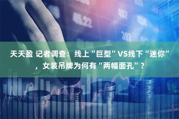 天天盈 记者调查:线上“巨型”VS线下“迷你”,女装吊牌为何有“两幅面孔”?