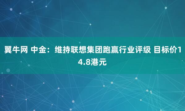 翼牛网 中金:维持联想集团跑赢行业评级 目标价14.8港元