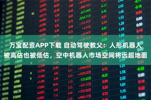 万宝配资APP下载 自动驾驶教父:人形机器人被高估也被低估,空中机器人市场空间将远超地面