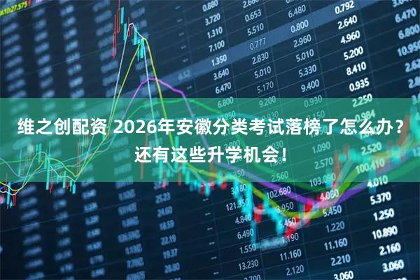 维之创配资 2026年安徽分类考试落榜了怎么办？还有这些升学机会！