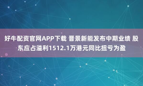 好牛配资官网APP下载 晋景新能发布中期业绩 股东应占溢利1512.1万港元同比扭亏为盈