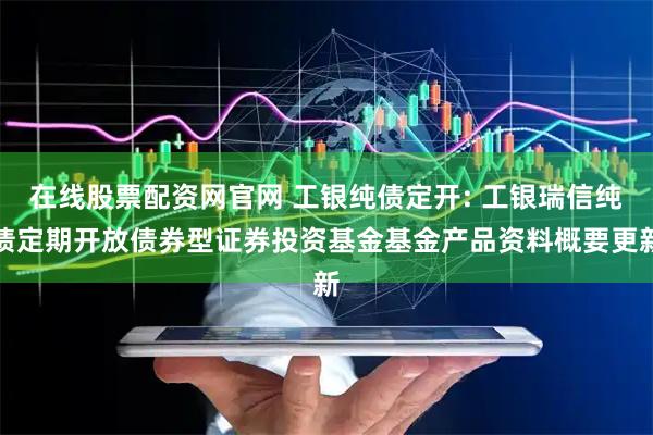 在线股票配资网官网 工银纯债定开: 工银瑞信纯债定期开放债券型证券投资基金基金产品资料概要更新