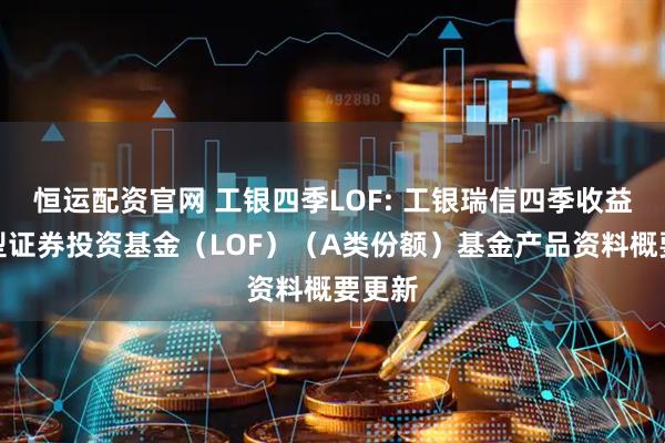 恒运配资官网 工银四季LOF: 工银瑞信四季收益债券型证券投资基金（LOF）（A类份额）基金产品资料概要更新