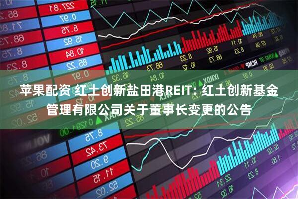 苹果配资 红土创新盐田港REIT: 红土创新基金管理有限公司关于董事长变更的公告