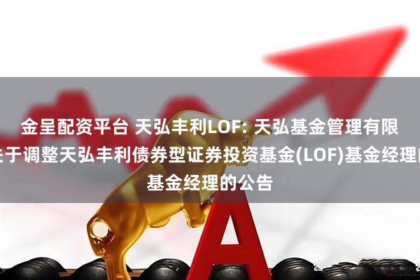 金呈配资平台 天弘丰利LOF: 天弘基金管理有限公司关于调整天弘丰利债券型证券投资基金(LOF)基金经理的公告