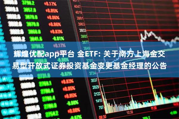 辉煌优配app平台 金ETF: 关于南方上海金交易型开放式证券投资基金变更基金经理的公告