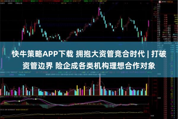 快牛策略APP下载 拥抱大资管竞合时代 | 打破资管边界 险企成各类机构理想合作对象