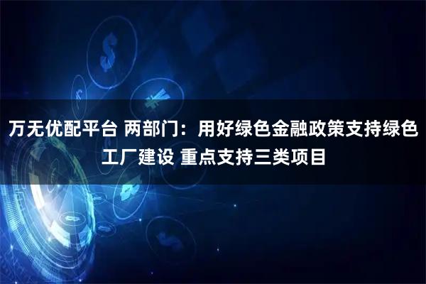 万无优配平台 两部门：用好绿色金融政策支持绿色工厂建设 重点支持三类项目