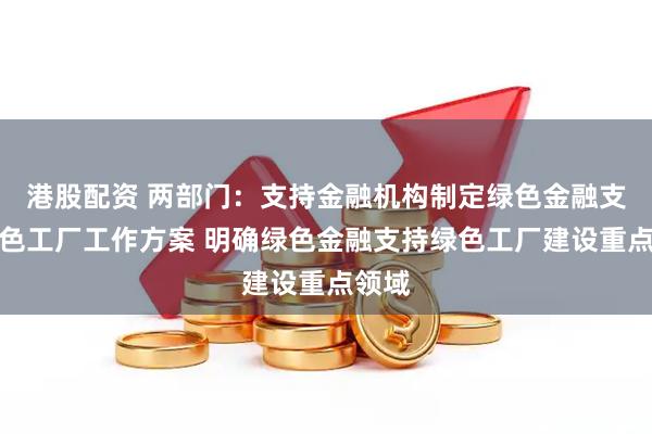 港股配资 两部门：支持金融机构制定绿色金融支持绿色工厂工作方案 明确绿色金融支持绿色工厂建设重点领域