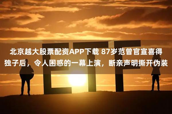 北京越大股票配资APP下载 87岁范曾官宣喜得独子后，令人困惑的一幕上演，断亲声明撕开伪装