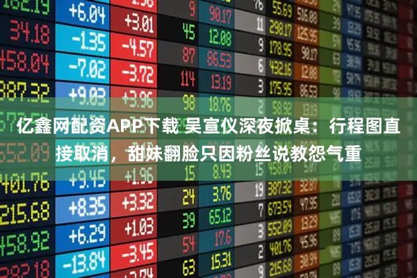 亿鑫网配资APP下载 吴宣仪深夜掀桌:行程图直接取消,甜妹翻脸只因粉丝说教怨气重