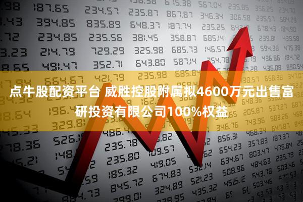 点牛股配资平台 威胜控股附属拟4600万元出售富研投资有限公司100%权益