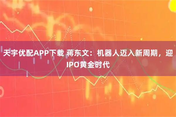 天宇优配APP下载 蒋东文：机器人迈入新周期，迎IPO黄金时代