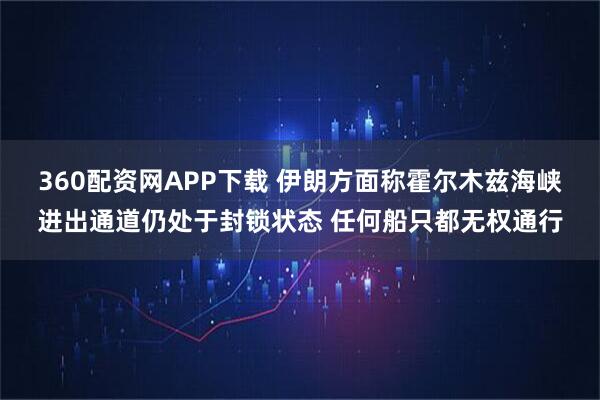 360配资网APP下载 伊朗方面称霍尔木兹海峡进出通道仍处于封锁状态 任何船只都无权通行