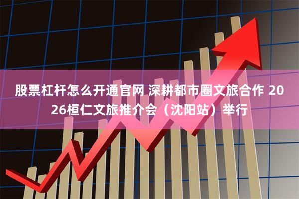 股票杠杆怎么开通官网 深耕都市圈文旅合作 2026桓仁文旅推介会（沈阳站）举行
