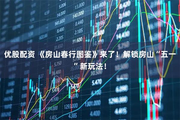 优股配资 《房山春行图鉴》来了！解锁房山“五一”新玩法！