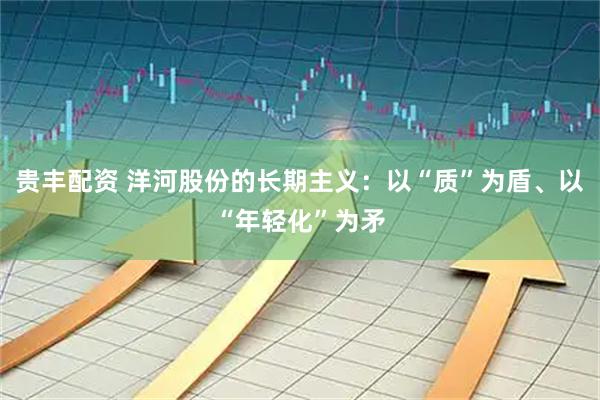 贵丰配资 洋河股份的长期主义：以“质”为盾、以“年轻化”为矛