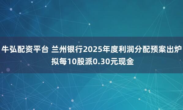 牛弘配资平台 兰州银行2025年度利润分配预案出炉 拟每10股派0.30元现金