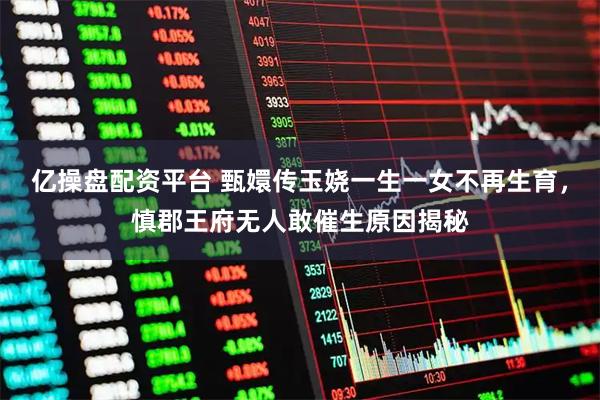 亿操盘配资平台 甄嬛传玉娆一生一女不再生育，慎郡王府无人敢催生原因揭秘