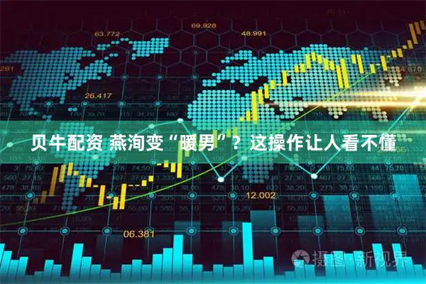 贝牛配资 燕洵变“暖男”？这操作让人看不懂
