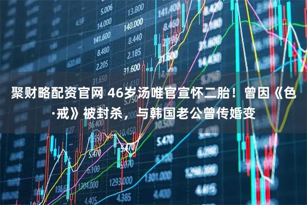 聚财略配资官网 46岁汤唯官宣怀二胎！曾因《色·戒》被封杀，与韩国老公曾传婚变