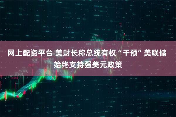 网上配资平台 美财长称总统有权“干预”美联储 始终支持强美元政策