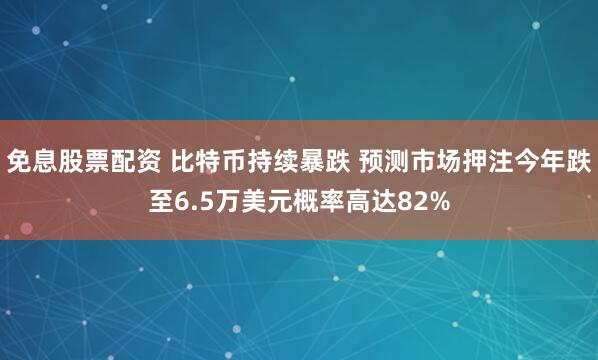 免息股票配资 比特币持续暴跌 预测市场押注今年跌至6.5万美元概率高达82%
