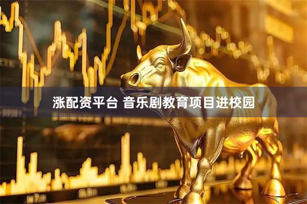 涨配资平台 音乐剧教育项目进校园
