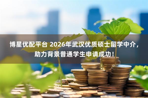 博星优配平台 2026年武汉优质硕士留学中介，助力背景普通学生申请成功！