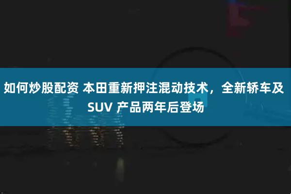 如何炒股配资 本田重新押注混动技术，全新轿车及 SUV 产品两年后登场