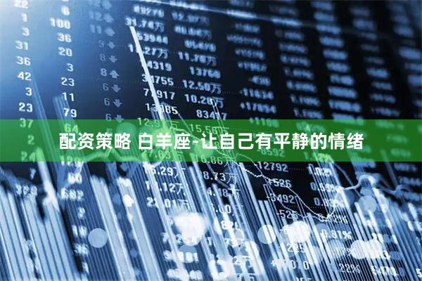配资策略 白羊座-让自己有平静的情绪