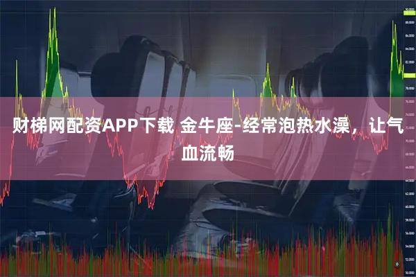 财梯网配资APP下载 金牛座-经常泡热水澡，让气血流畅